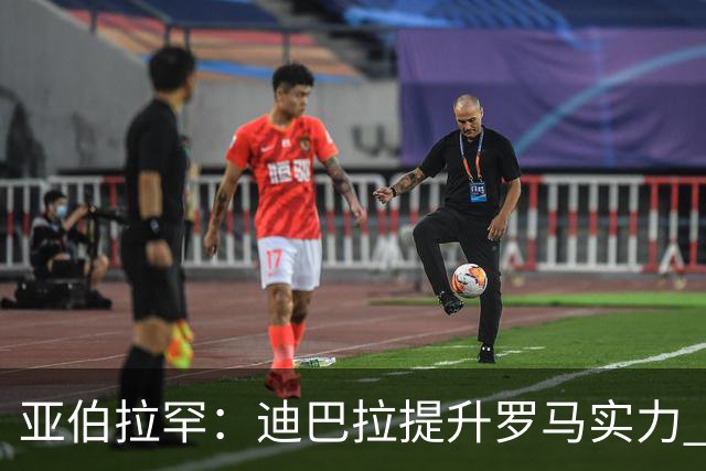 亚伯拉罕：迪巴拉提升罗马实力 要竞争意甲冠军